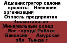 Администратор салона красоты › Название организации ­ Style-charm › Отрасль предприятия ­ Косметология › Минимальный оклад ­ 1 - Все города Работа » Вакансии   . Амурская обл.,Тында г.